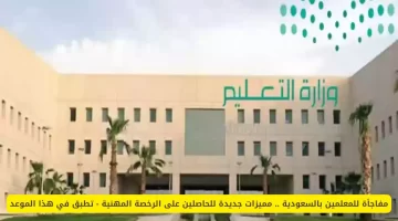وزارة التعليم السعودية تعلن عن امتيازات جديدة للمعلمين والمعلمات الحاصلين على الرخصة
