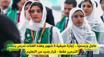 التعليم السعودي يعلن عن إجازة صيفية ممتدة لـ3 أشهر واستمرار نظام الترمين لبعض الفئات
