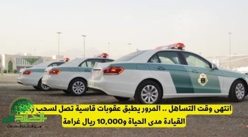 المرور السعودي يشدد الرقابة. عقوبات صارمة تشمل سحب الرخصة مدى الحياة وغرامات تصل إلى 10000 ريال