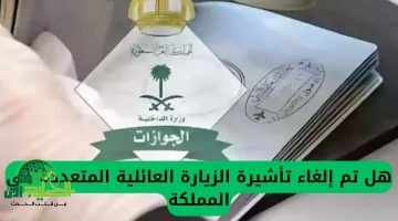 حقيقة إلغاء تأشيرة الزيارة العائلية المتعددة في السعودية 2025. إليك التفاصيل الرسمية والتحديثات الجديدة