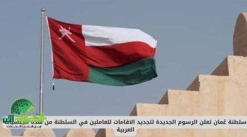 عُمان تُعلن رسميًا الرسوم الجديدة لتجديد الإقامة للوافدين. تفاصيل المبالغ والفئات وآلية التجديد