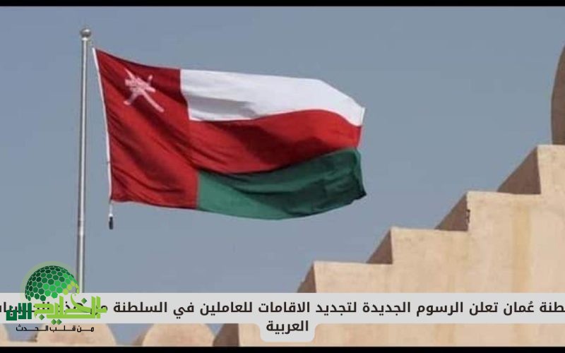 عُمان تُعلن رسميًا الرسوم الجديدة لتجديد الإقامة للوافدين. تفاصيل المبالغ والفئات وآلية التجديد